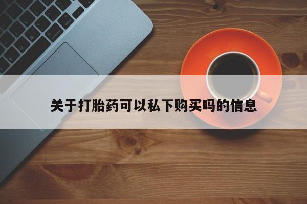私人怎么买打胎药关于打胎药可以私下购买吗的信息