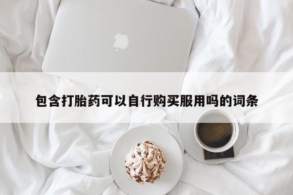 私人怎么买打胎药包含打胎药可以自行购买服用吗的词条