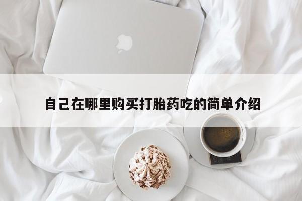 私人怎么买打胎药自己在哪里购买打胎药吃的简单介绍