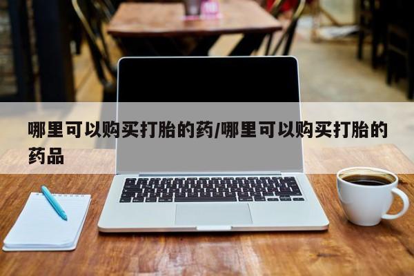 私人怎么买打胎药哪里可以购买打胎的药/哪里可以购买打胎的药品