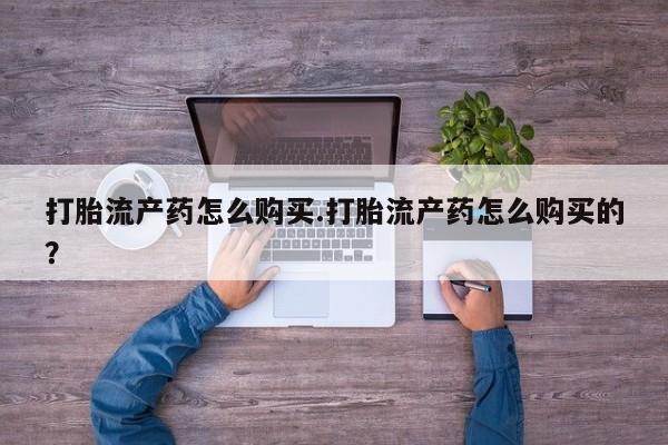私人怎么买打胎药打胎流产药怎么购买.打胎流产药怎么购买的？
